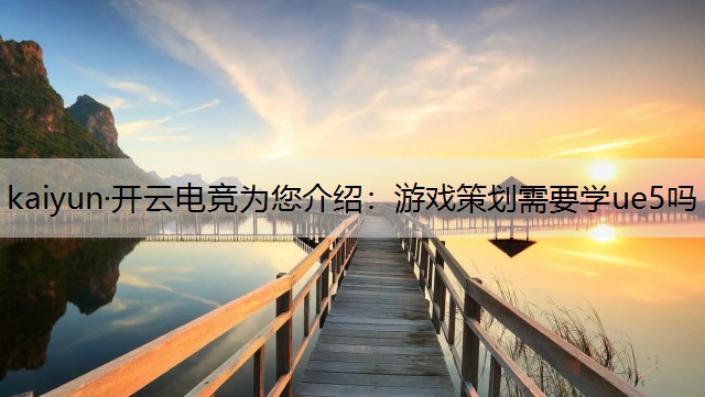 kaiyun·开云电竞为您介绍：游戏策划需要学ue5吗