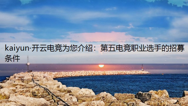 kaiyun·开云电竞为您介绍：第五电竞职业选手的招募条件
