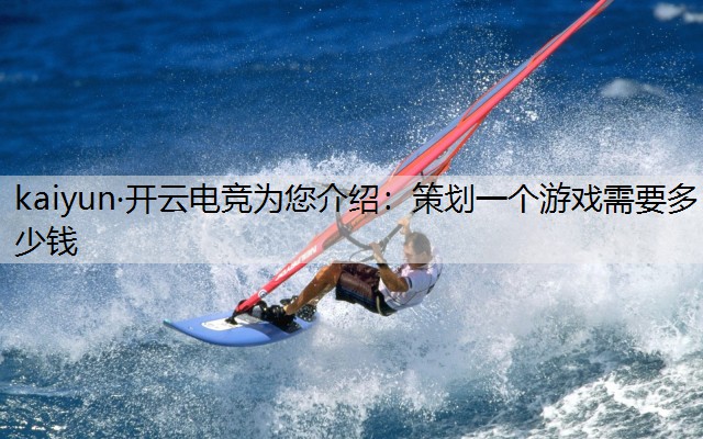 kaiyun·开云电竞为您介绍：策划一个游戏需要多少钱