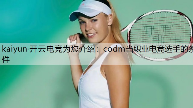 kaiyun·开云电竞为您介绍：codm当职业电竞选手的条件
