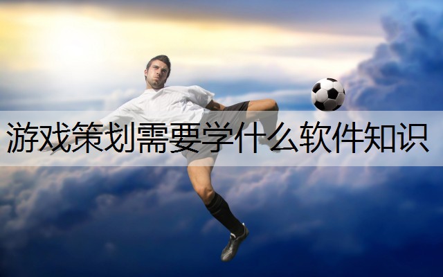 游戏策划需要学什么软件知识