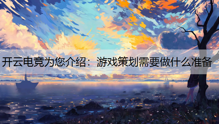 开云电竞为您介绍：游戏策划需要做什么准备