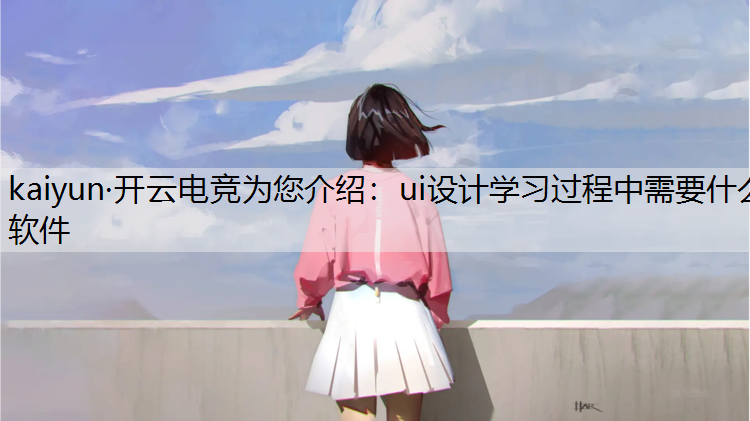kaiyun·开云电竞为您介绍：ui设计学习过程中需要什么软件