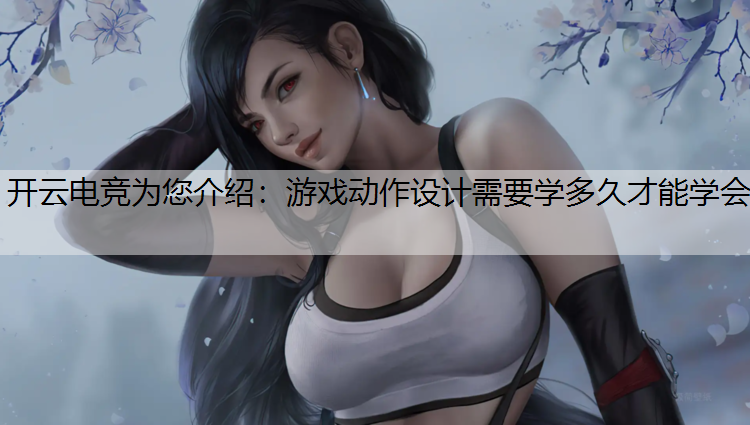 开云电竞为您介绍：游戏动作设计需要学多久才能学会