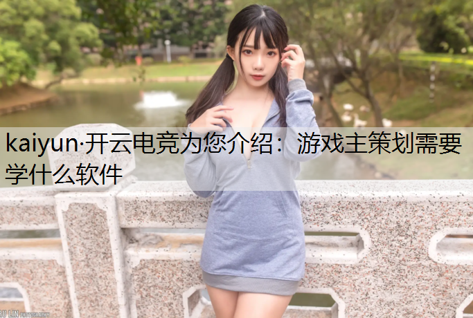 kaiyun·开云电竞为您介绍：游戏主策划需要学什么软件