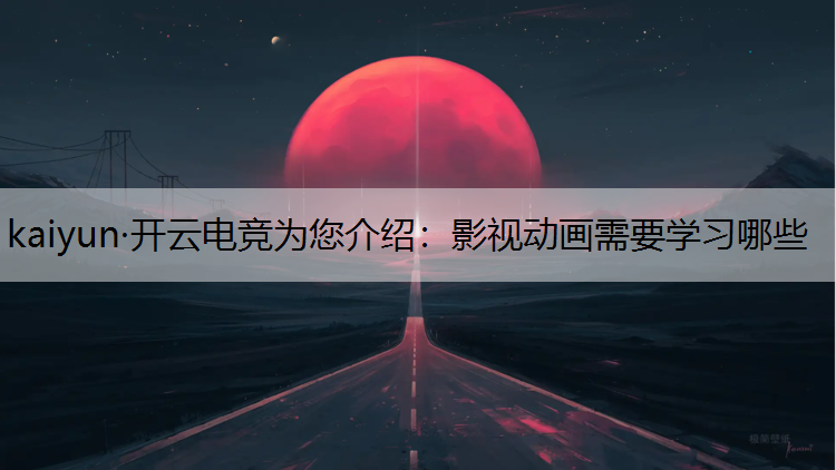 kaiyun·开云电竞为您介绍：影视动画需要学习哪些