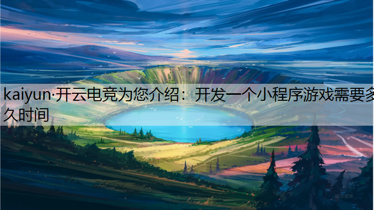 kaiyun·开云电竞为您介绍：开发一个小程序游戏需要多久时间