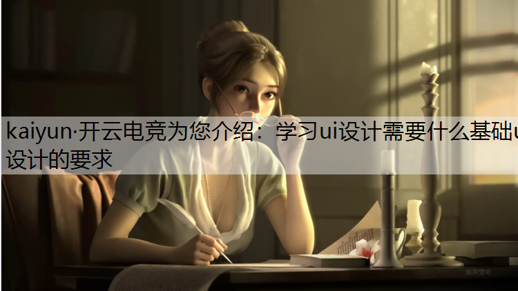 kaiyun·开云电竞为您介绍：学习ui设计需要什么基础ui设计的要求