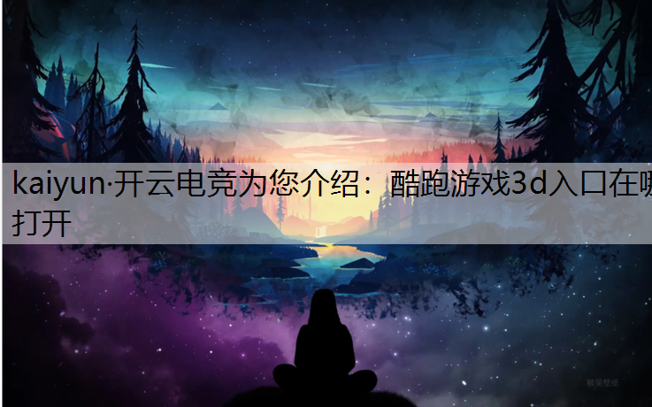 kaiyun·开云电竞为您介绍：酷跑游戏3d入口在哪打开