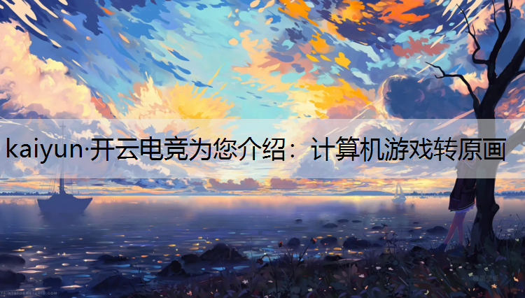 kaiyun·开云电竞为您介绍：计算机游戏转原画