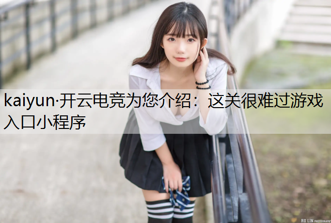 kaiyun·开云电竞为您介绍：这关很难过游戏入口小程序