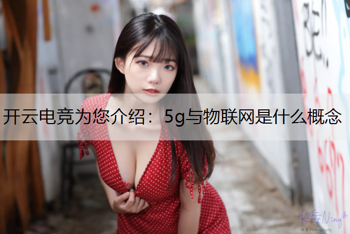开云电竞为您介绍：5g与物联网是什么概念