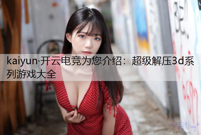 kaiyun·开云电竞为您介绍：超级解压3d系列游戏大全