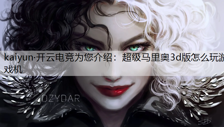 kaiyun·开云电竞为您介绍：超级马里奥3d版怎么玩游戏机