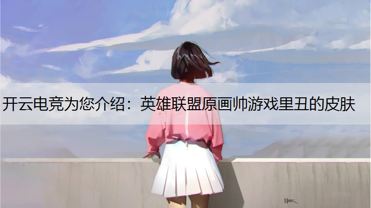开云电竞为您介绍：英雄联盟原画帅游戏里丑的皮肤