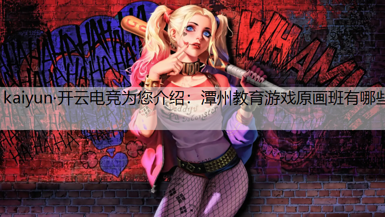 kaiyun·开云电竞为您介绍：潭州教育游戏原画班有哪些