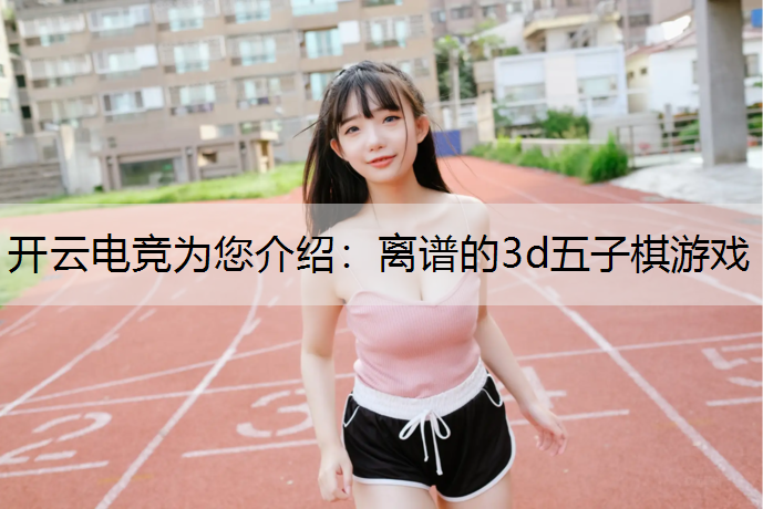 开云电竞为您介绍：离谱的3d五子棋游戏