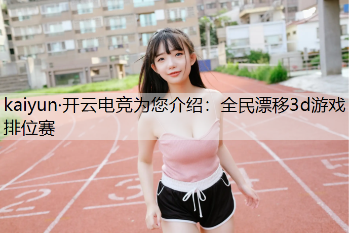 kaiyun·开云电竞为您介绍：全民漂移3d游戏排位赛