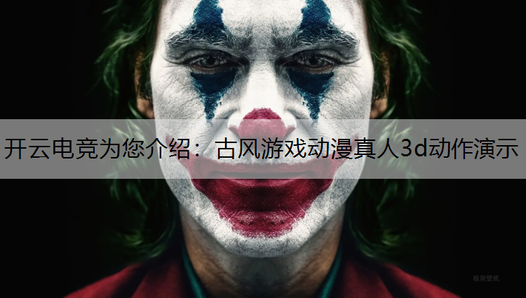 开云电竞为您介绍：古风游戏动漫真人3d动作演示