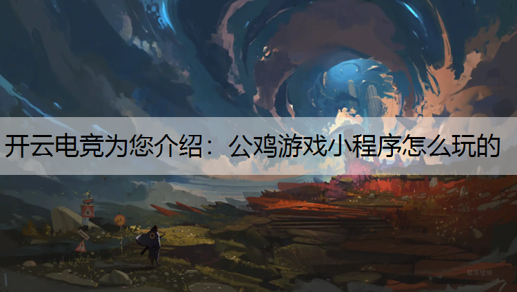 开云电竞为您介绍：公鸡游戏小程序怎么玩的