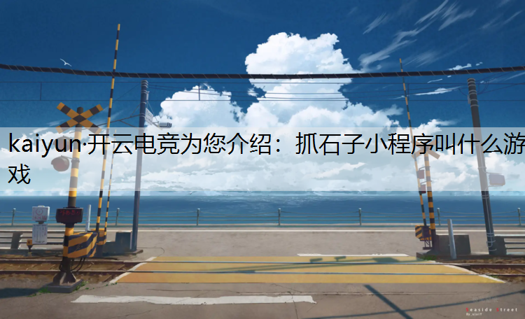 kaiyun·开云电竞为您介绍：抓石子小程序叫什么游戏