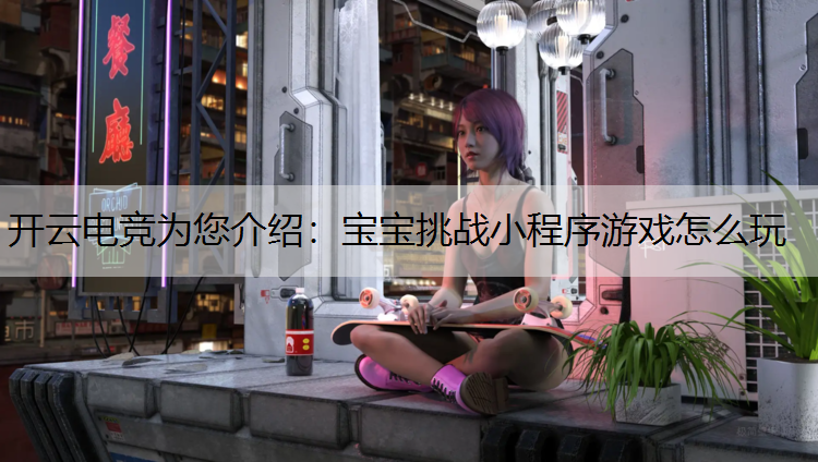 开云电竞为您介绍：宝宝挑战小程序游戏怎么玩