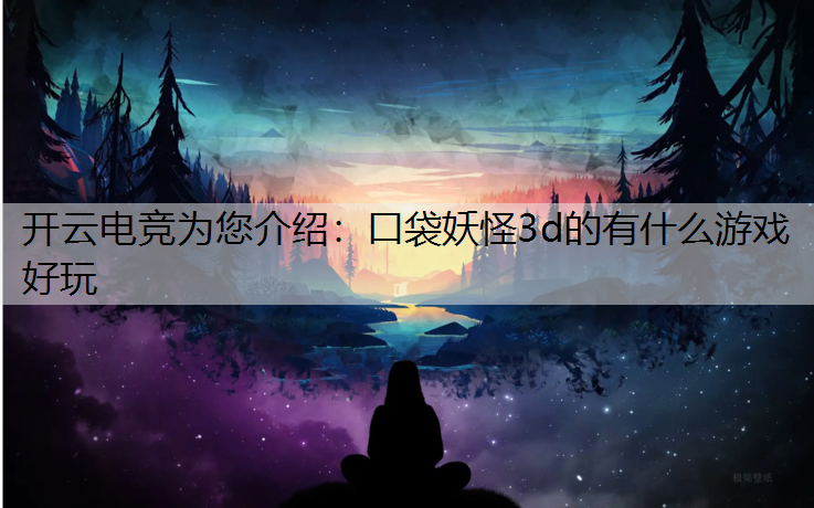 开云电竞为您介绍：口袋妖怪3d的有什么游戏好玩
