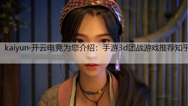 kaiyun·开云电竞为您介绍：手游3d团战游戏推荐知乎
