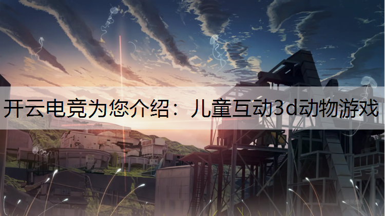开云电竞为您介绍：儿童互动3d动物游戏