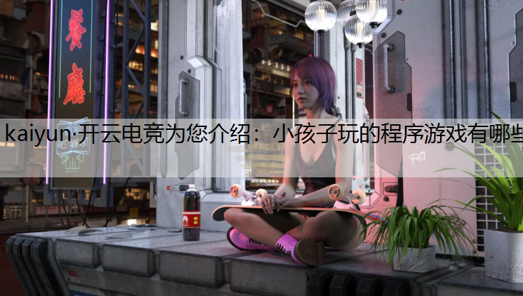 kaiyun·开云电竞为您介绍：小孩子玩的程序游戏有哪些