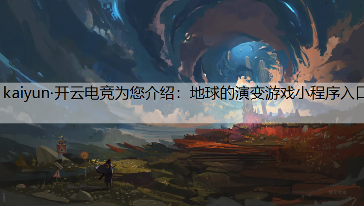 kaiyun·开云电竞为您介绍：地球的演变游戏小程序入口