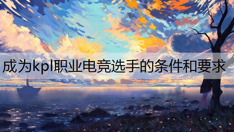 成为kpl职业电竞选手的条件和要求
